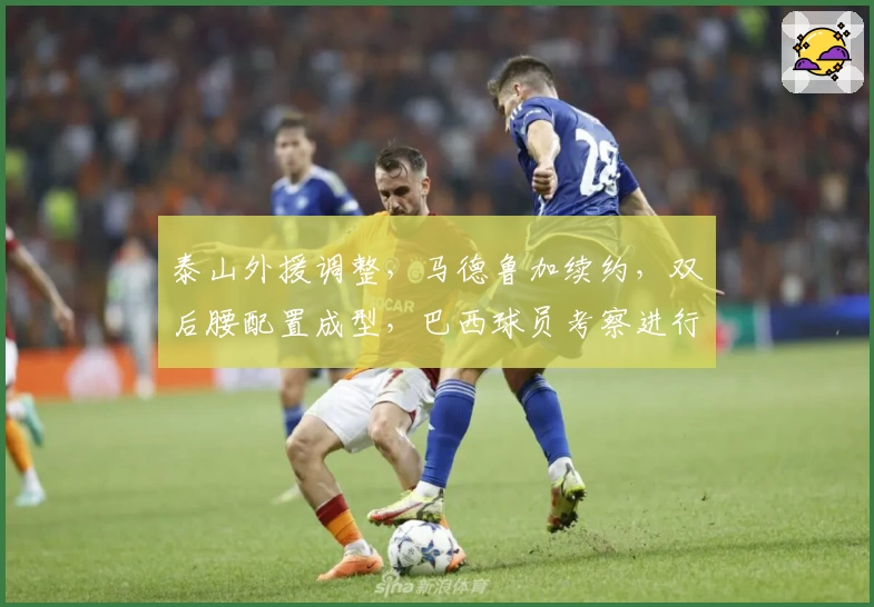 泰山外援调整，马德鲁加续约，双后腰配置成型，巴西球员考察进行中