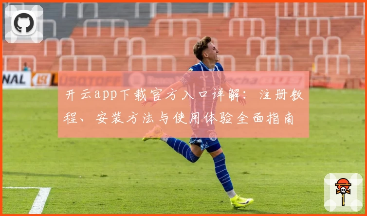 开云app下载官方入口详解：注册教程、安装方法与使用体验全面指南