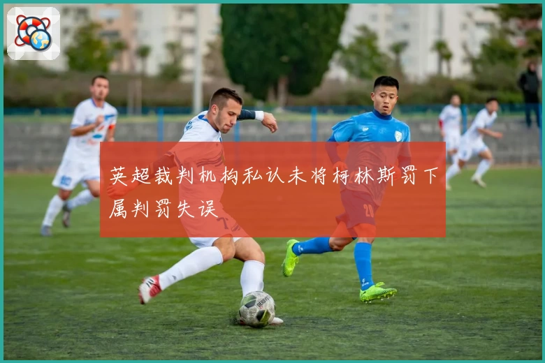 英超裁判机构私认未将柯林斯罚下属判罚失误