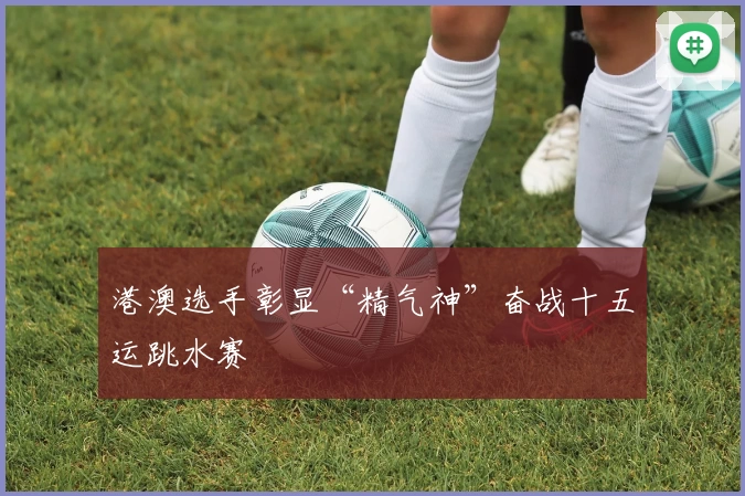 港澳选手彰显“精气神”奋战十五运跳水赛