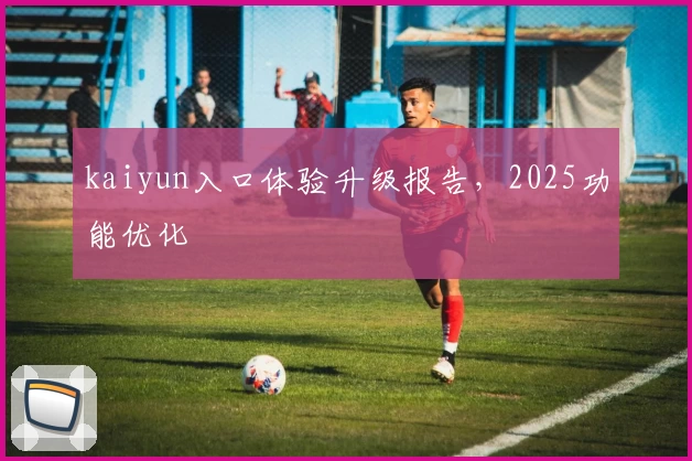 kaiyun入口体验升级报告，2025功能优化