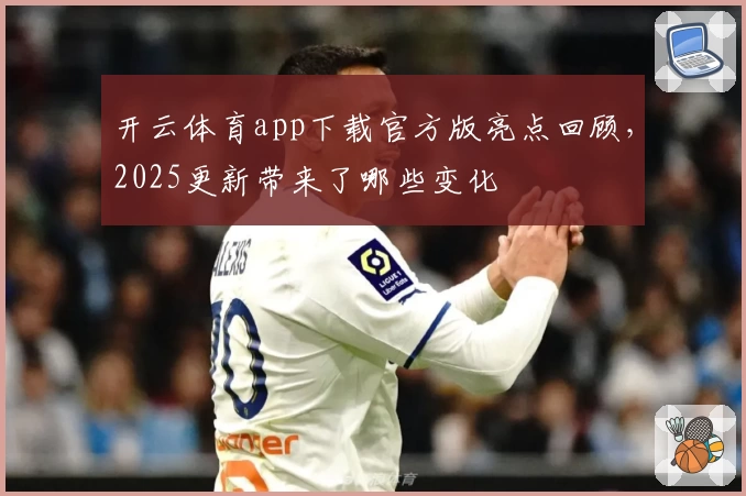 开云体育app下载官方版亮点回顾，2025更新带来了哪些变化