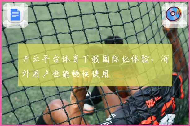 开云平台体育下载国际化体验，海外用户也能畅快使用