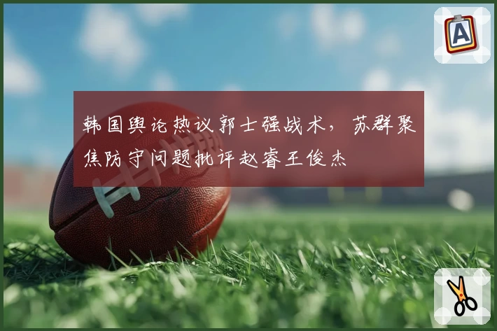 韩国舆论热议郭士强战术，苏群聚焦防守问题批评赵睿王俊杰