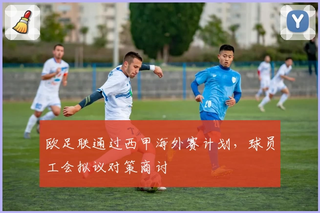 欧足联通过西甲海外赛计划，球员工会拟议对策商讨