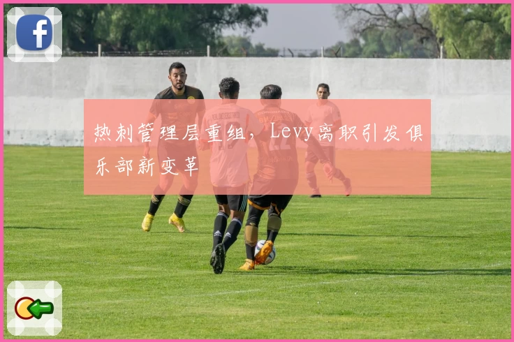 热刺管理层重组，Levy离职引发俱乐部新变革