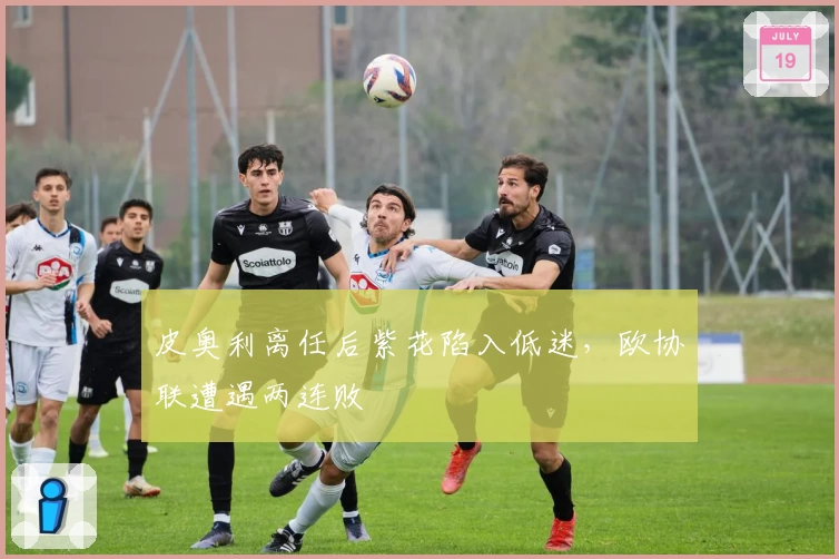 皮奥利离任后紫花陷入低迷，欧协联遭遇两连败