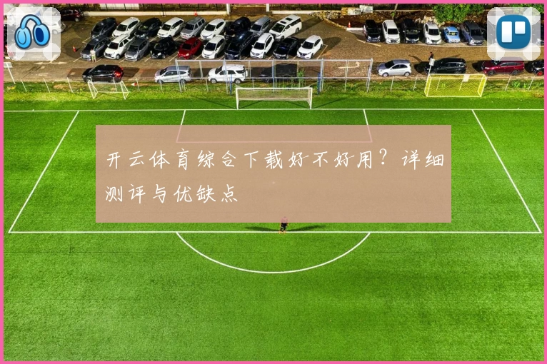 开云体育综合下载好不好用？详细测评与优缺点