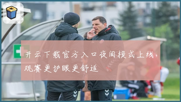 开云下载官方入口夜间模式上线，观赛更护眼更舒适
