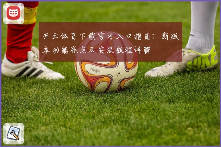 开云体育下载官方入口指南：新版本功能亮点及安装教程详解