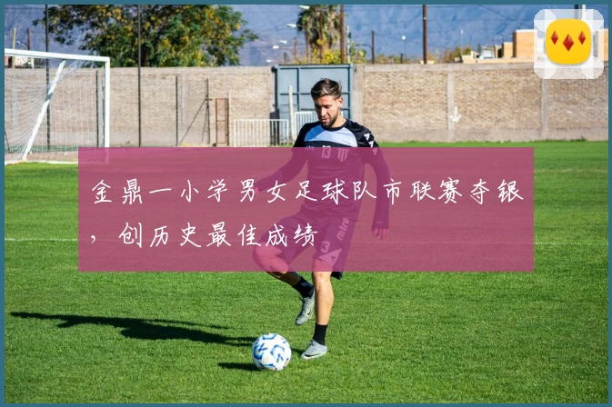 金鼎一小学男女足球队市联赛夺银，创历史最佳成绩