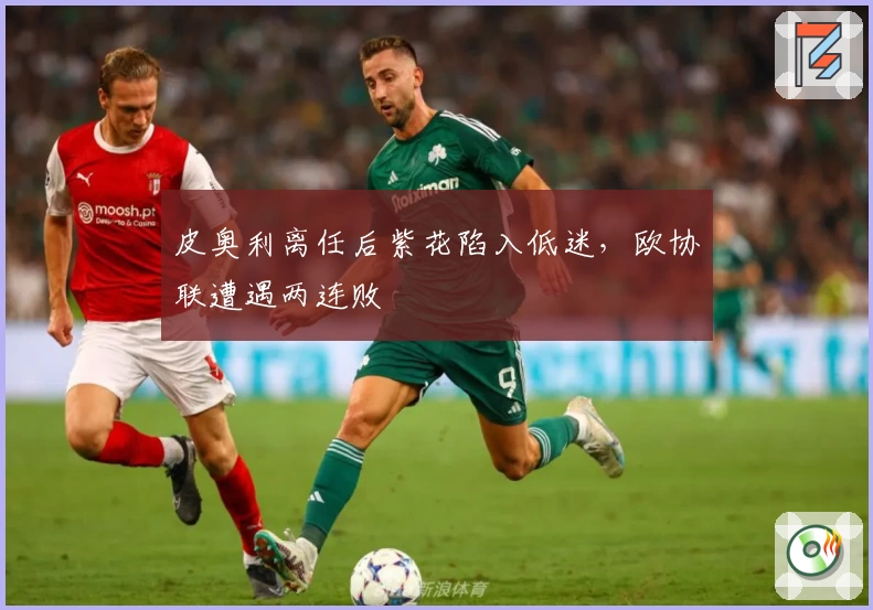 皮奥利离任后紫花陷入低迷，欧协联遭遇两连败