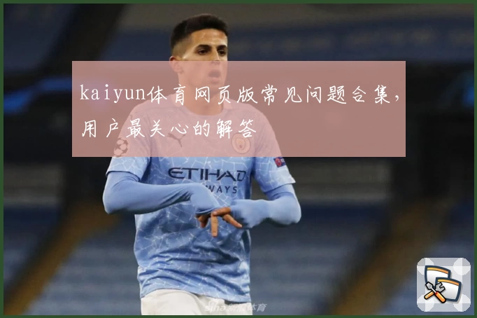 kaiyun体育网页版常见问题合集，用户最关心的解答