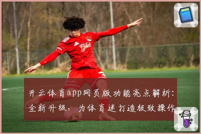 开云体育app网页版功能亮点解析：全新升级，为体育迷打造极致操作体验
