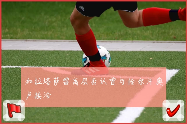 加拉塔萨雷高层否认曾与恰尔汗奥卢接洽