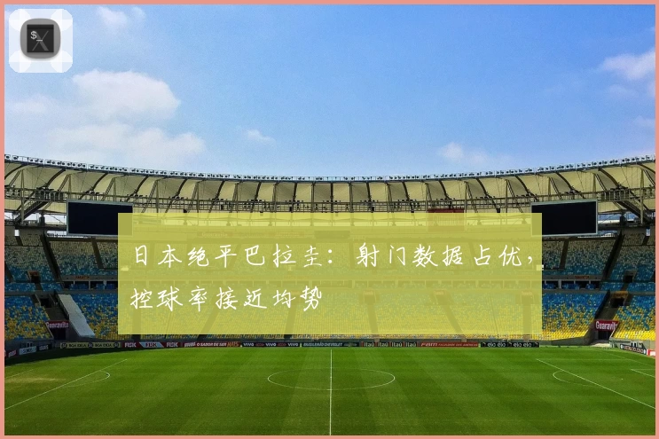 日本绝平巴拉圭:射门数据占优,控球率接近均势