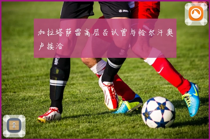 加拉塔萨雷高层否认曾与恰尔汗奥卢接洽