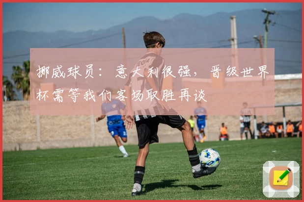 挪威球员:意大利很强,晋级世界杯需等我们客场取胜再谈