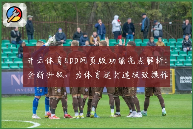 开云体育app网页版功能亮点解析：全新升级，为体育迷打造极致操作体验