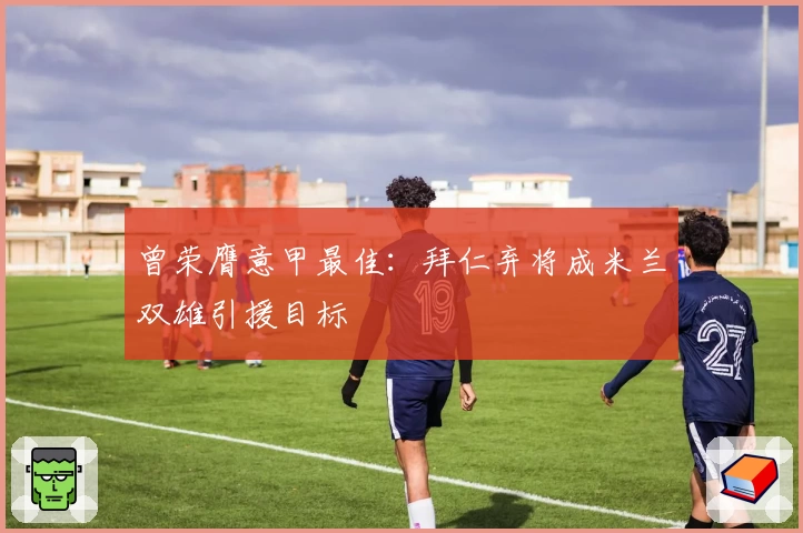 曾荣膺意甲最佳：拜仁弃将成米兰双雄引援目标