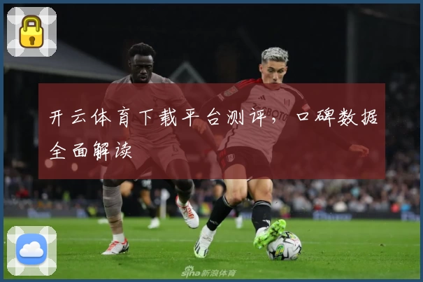 开云体育下载平台测评，口碑数据全面解读