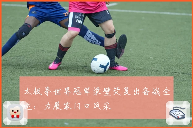 太极拳世界冠军梁壁荧复出备战全运，力展家门口风采