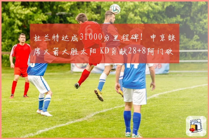 杜兰特达成31000分里程碑！申京缺席火箭大胜太阳 KD贡献28+8阿门砍31分