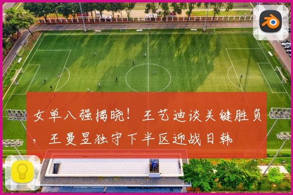 女单八强揭晓！王艺迪谈关键胜负，王曼昱独守下半区迎战日韩