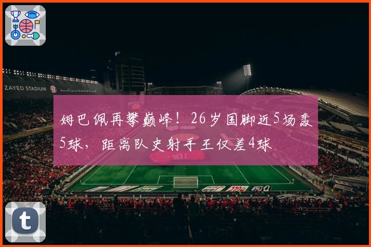 姆巴佩再攀巅峰！26岁国脚近5场轰5球，距离队史射手王仅差4球