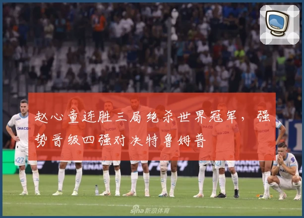 赵心童连胜三局绝杀世界冠军，强势晋级四强对决特鲁姆普