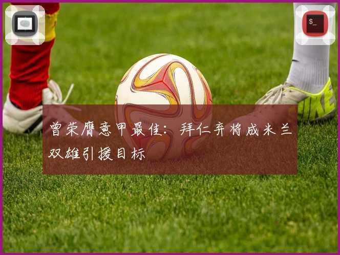 曾荣膺意甲最佳：拜仁弃将成米兰双雄引援目标