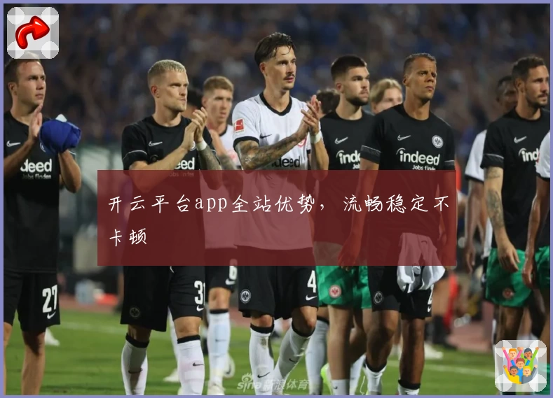 开云平台app全站优势，流畅稳定不卡顿