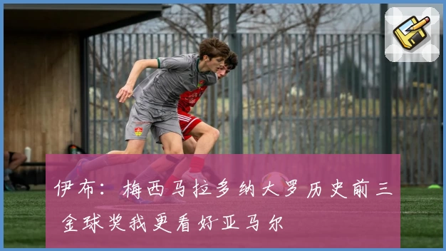 伊布：梅西马拉多纳大罗历史前三 金球奖我更看好亚马尔