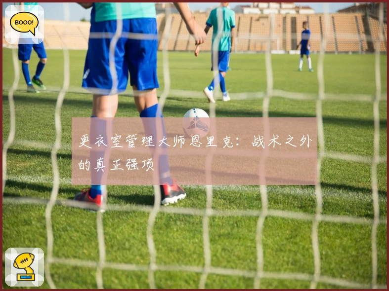 更衣室管理大师恩里克：战术之外的真正强项