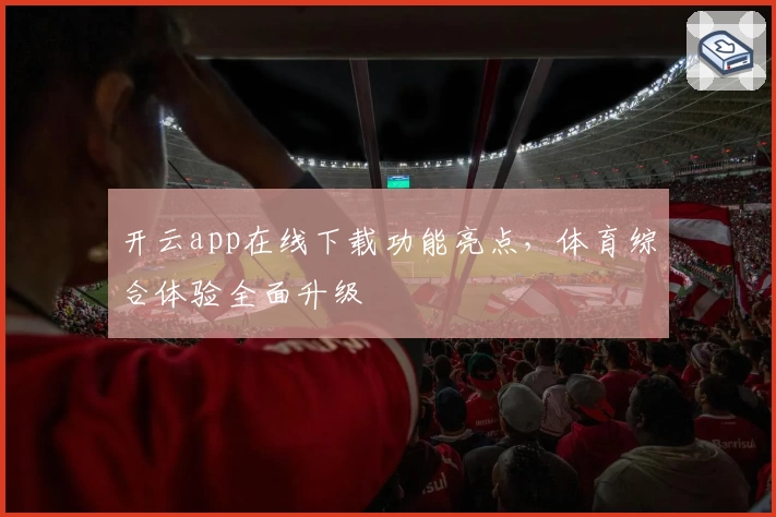 开云app在线下载功能亮点，体育综合体验全面升级