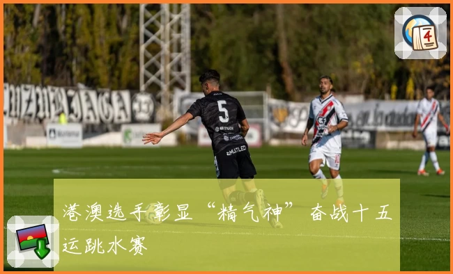 港澳选手彰显“精气神”奋战十五运跳水赛