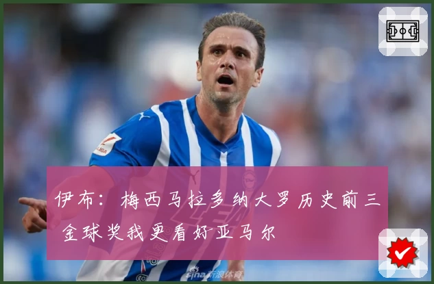 伊布:梅西马拉多纳大罗历史前三 金球奖我更看好亚马尔