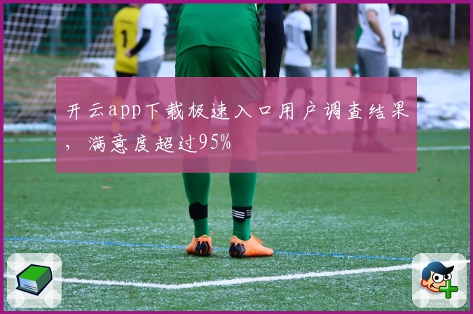 开云app下载极速入口用户调查结果，满意度超过95%