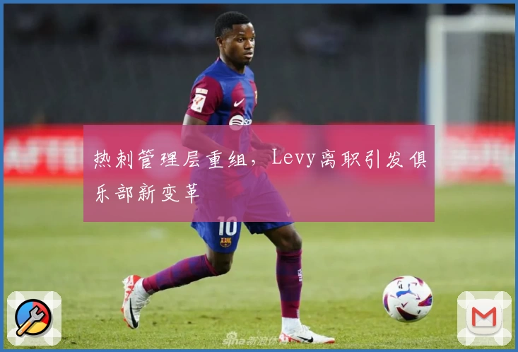 热刺管理层重组，Levy离职引发俱乐部新变革